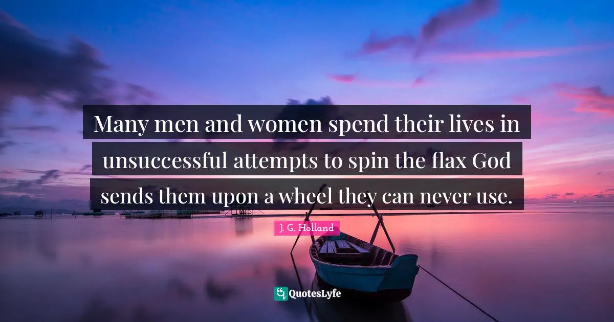 Many men and women spend their lives in unsuccessful attempts to spin the flax God sends them upon a wheel they can never use.