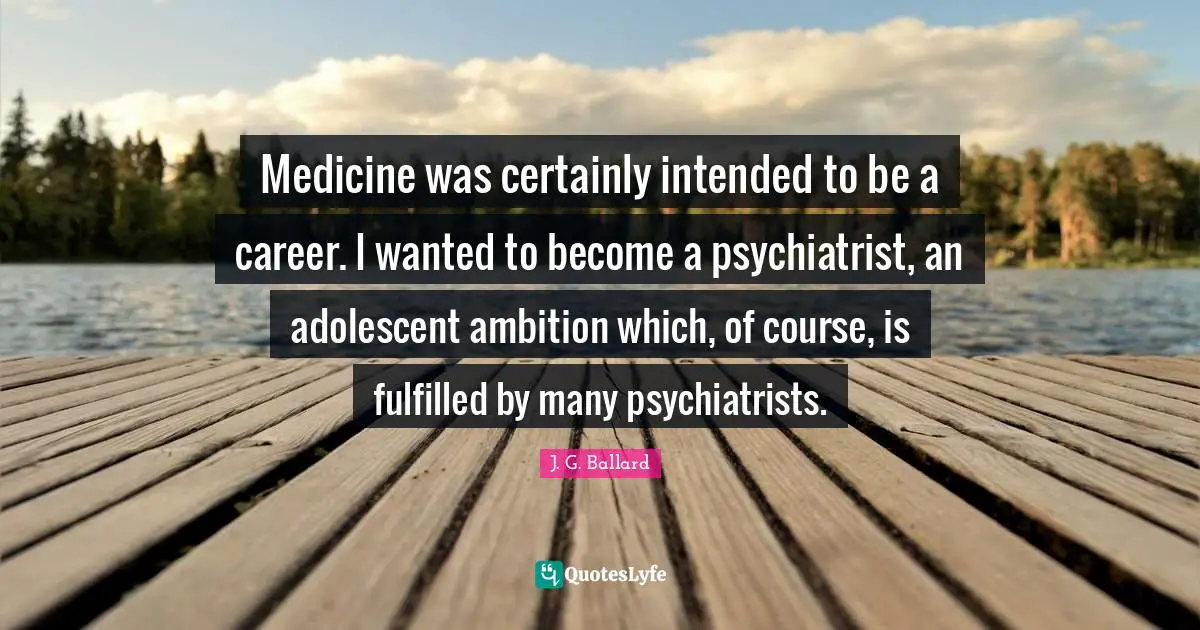 Medicine was certainly intended to be a career. I wanted to become a psychiatrist, an adolescent ambition which, of course, is fulfilled by many psychiatrists.