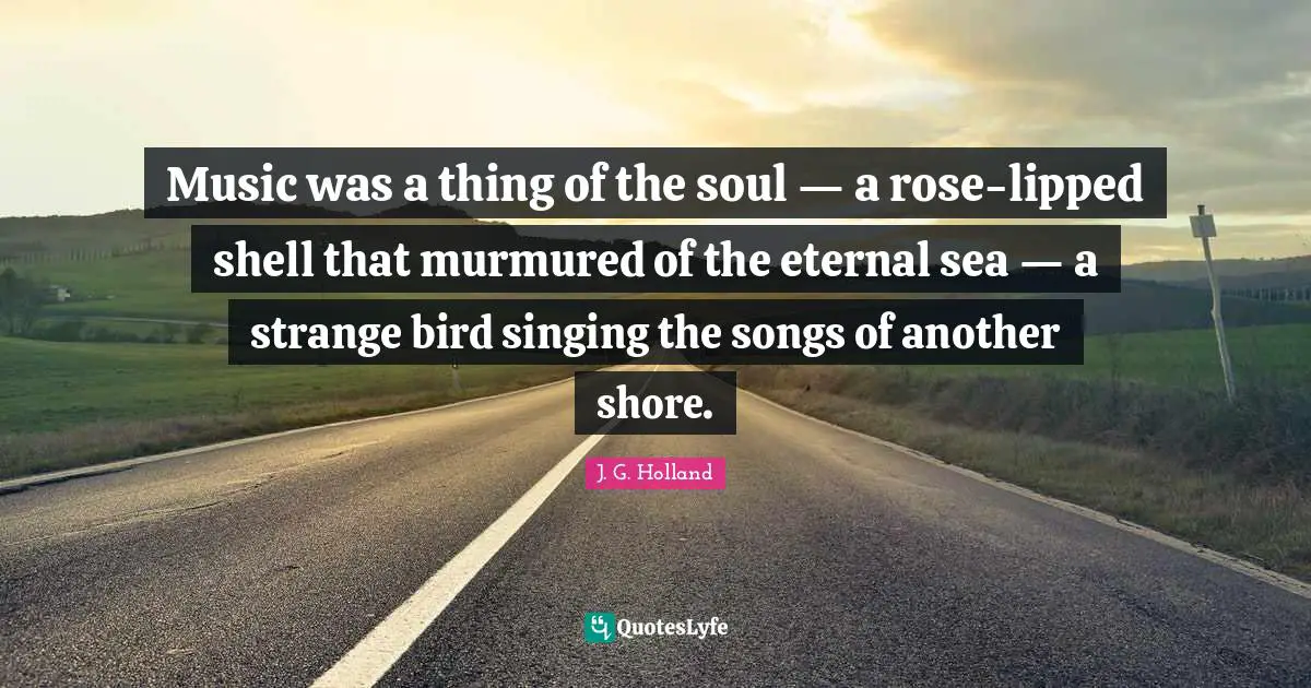 Shore Quotes: "Music was a thing of the soul — a rose-lipped shell that murmured of the eternal sea — a strange bird singing the songs of another shore."