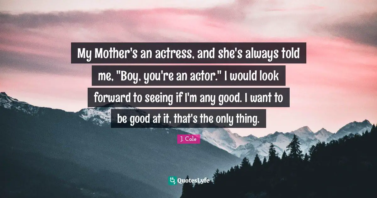 My Mother's an actress, and she's always told me, "Boy, you're an actor." I would look forward to seeing if I'm any good. I want to be good at it, that's the only thing.