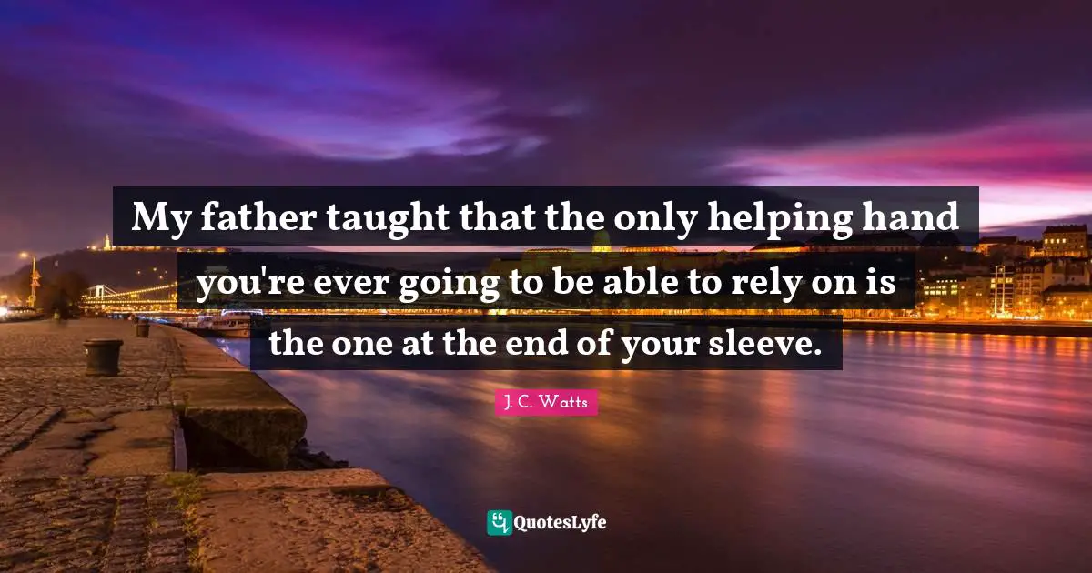 My father taught that the only helping hand you're ever going to be able to rely on is the one at the end of your sleeve.