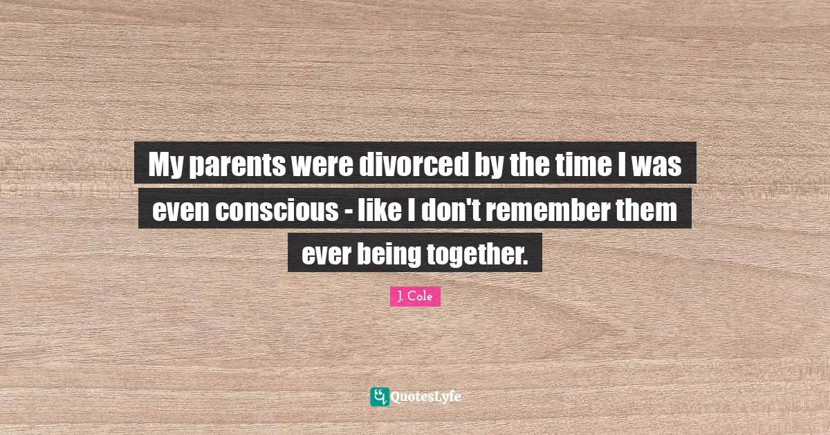 My parents were divorced by the time I was even conscious - like I don't remember them ever being together.