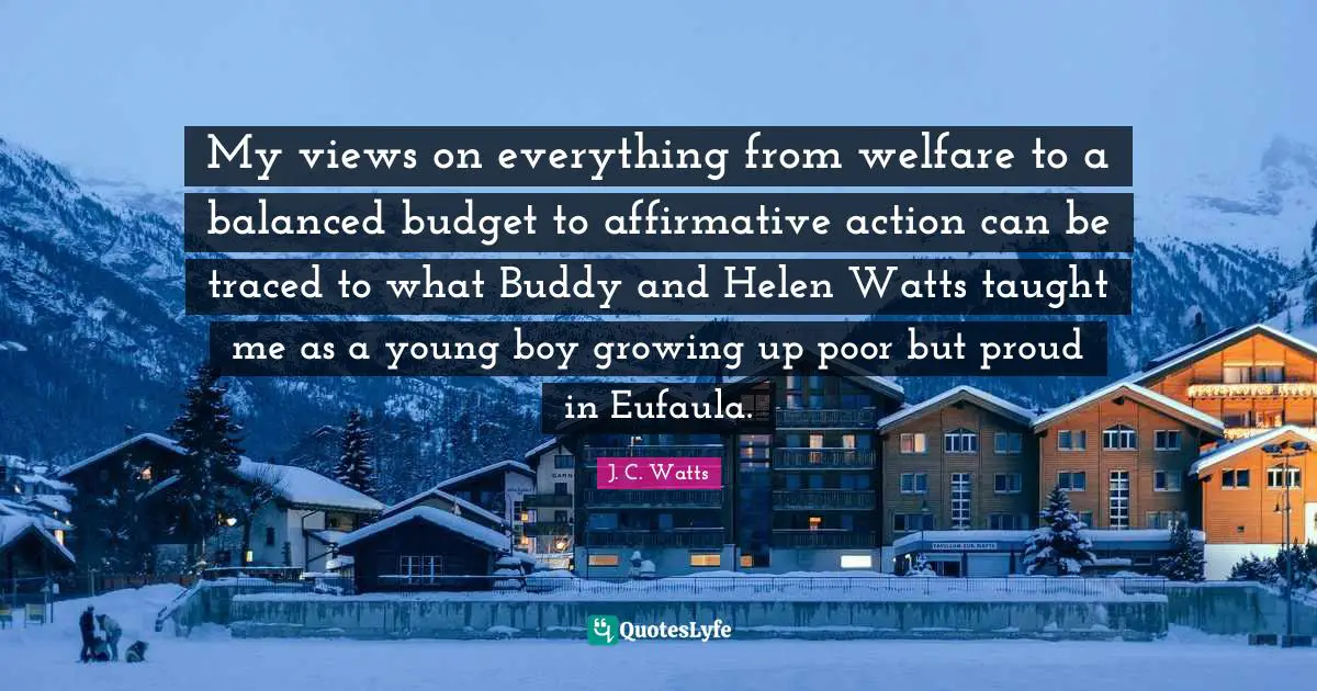 My views on everything from welfare to a balanced budget to affirmative action can be traced to what Buddy and Helen Watts taught me as a young boy growing up poor but proud in Eufaula.