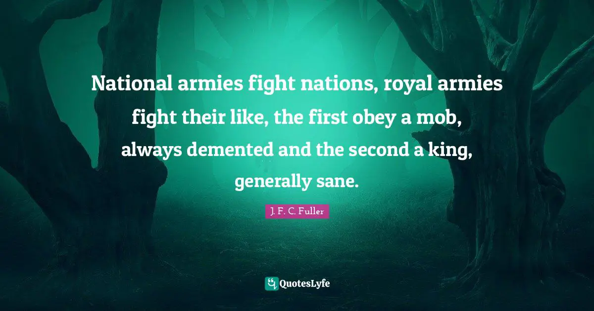 National armies fight nations, royal armies fight their like, the first obey a mob, always demented and the second a king, generally sane.