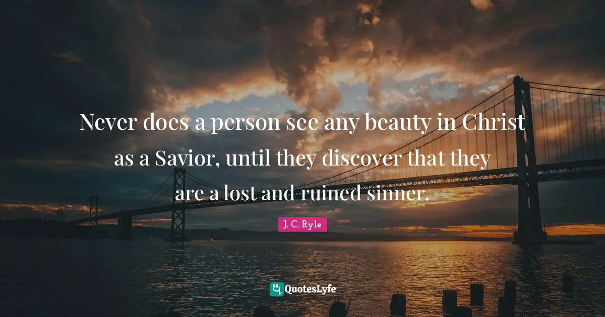 J. C. Ryle Quotes: Never does a person see any beauty in Christ as a Savior, until they discover that they are a lost and ruined sinner.
