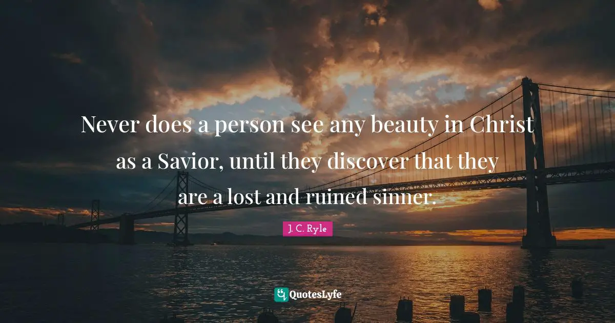 Never does a person see any beauty in Christ as a Savior, until they discover that they are a lost and ruined sinner.