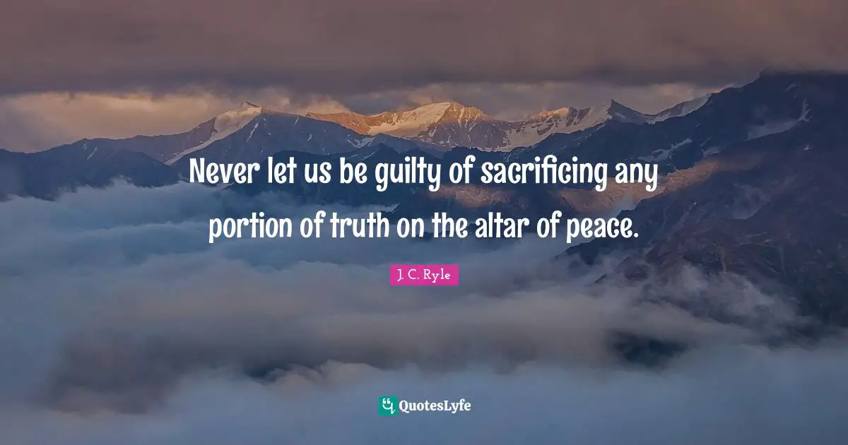 Never let us be guilty of sacrificing any portion of truth on the altar of peace.