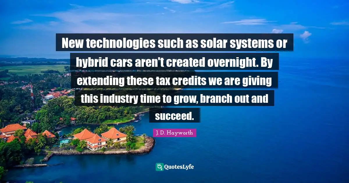 Extending Quotes: "New technologies such as solar systems or hybrid cars aren't created overnight. By extending these tax credits we are giving this industry time to grow, branch out and succeed."