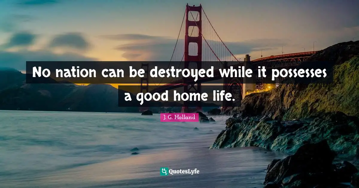 No nation can be destroyed while it possesses a good home life.