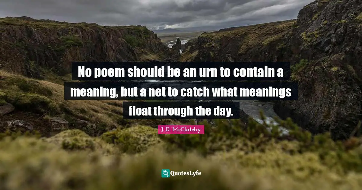 No poem should be an urn to contain a meaning, but a net to catch what meanings float through the day.