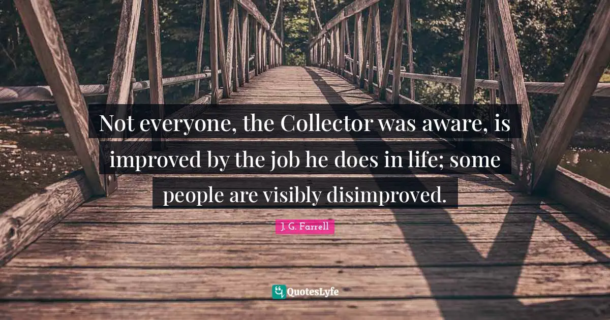 Not everyone, the Collector was aware, is improved by the job he does in life; some people are visibly disimproved.