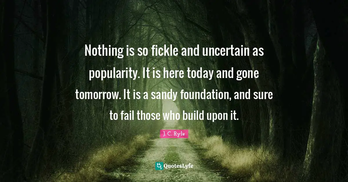 Nothing is so fickle and uncertain as popularity. It is here today and gone tomorrow. It is a sandy foundation, and sure to fail those who build upon it.