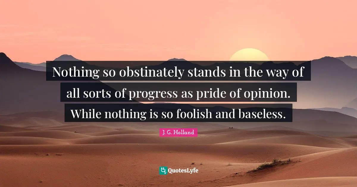 Nothing so obstinately stands in the way of all sorts of progress as pride of opinion. While nothing is so foolish and baseless.