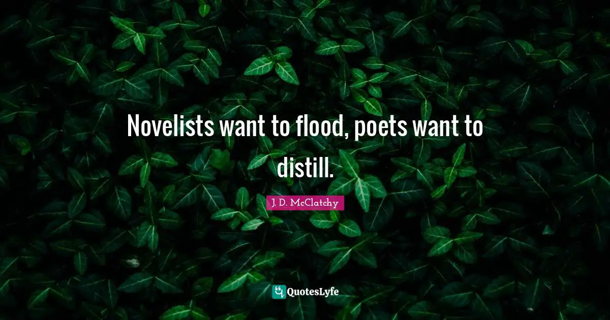 Novelists want to flood, poets want to distill.