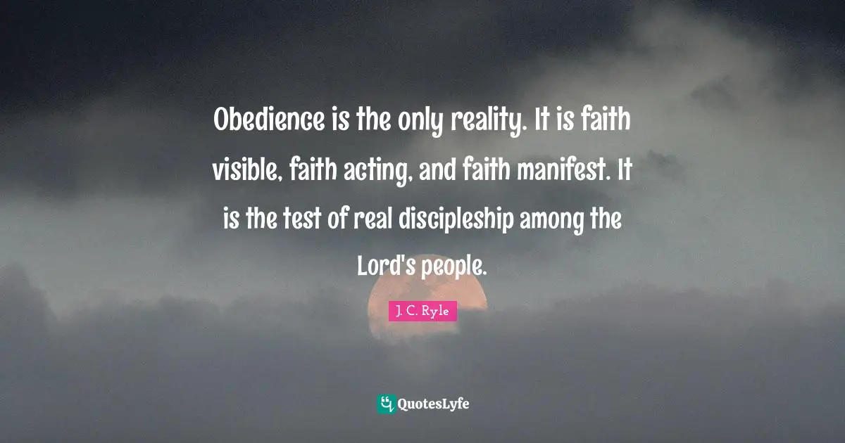 Obedience is the only reality. It is faith visible, faith acting, and faith manifest. It is the test of real discipleship among the Lord's people.