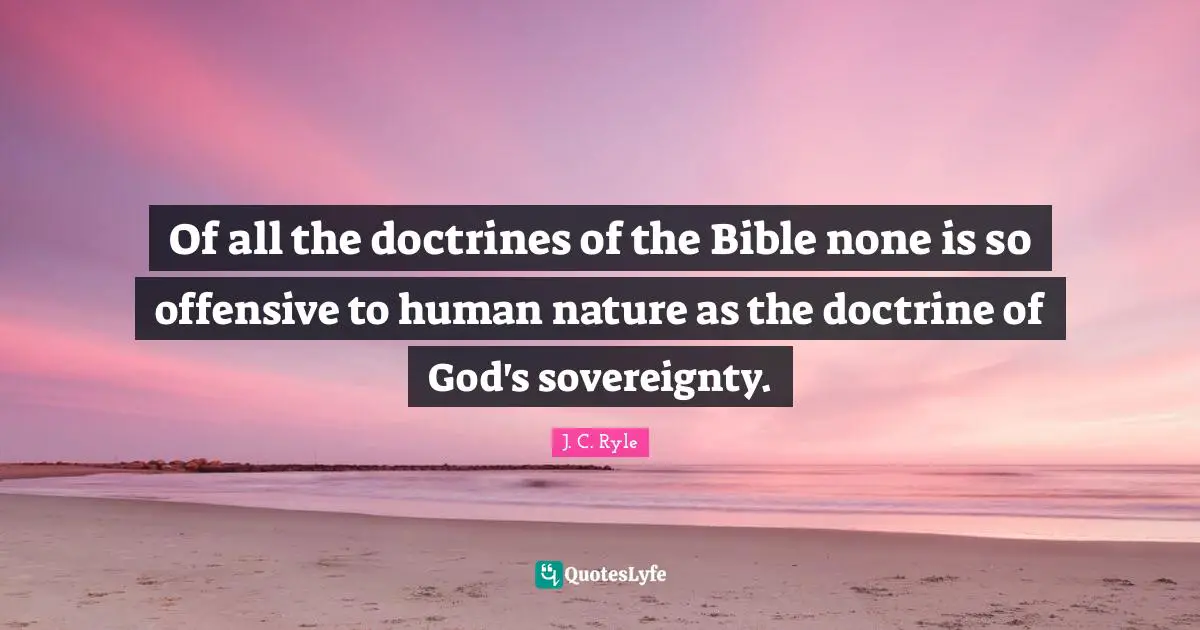 Of all the doctrines of the Bible none is so offensive to human nature as the doctrine of God's sovereignty.