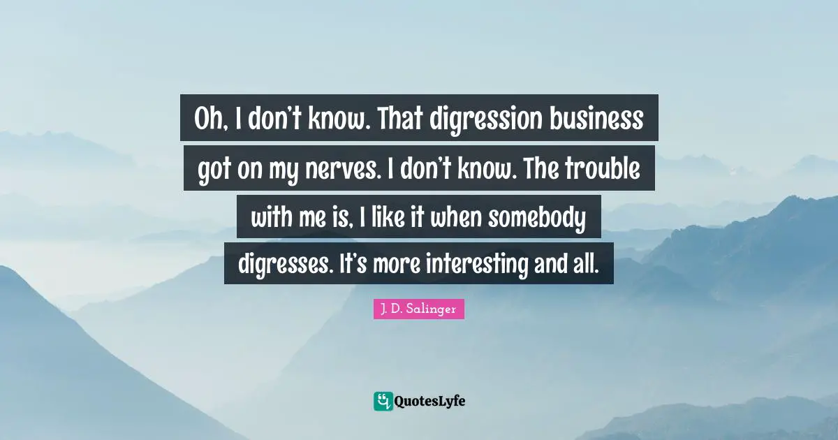 Oh, I don’t know. That digression business got on my nerves. I don’t know. The trouble with me is, I like it when somebody digresses. It’s more interesting and all.