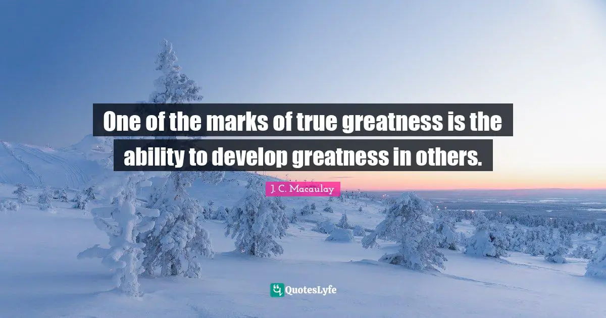 One of the marks of true greatness is the ability to develop greatness in others.