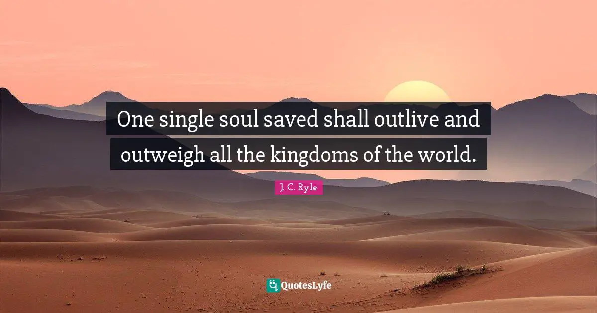 One single soul saved shall outlive and outweigh all the kingdoms of the world.