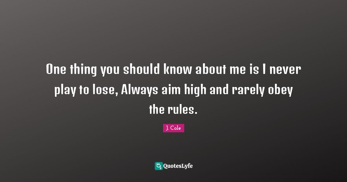 J. Cole Quotes: One thing you should know about me is I never play to lose, Always aim high and rarely obey the rules.