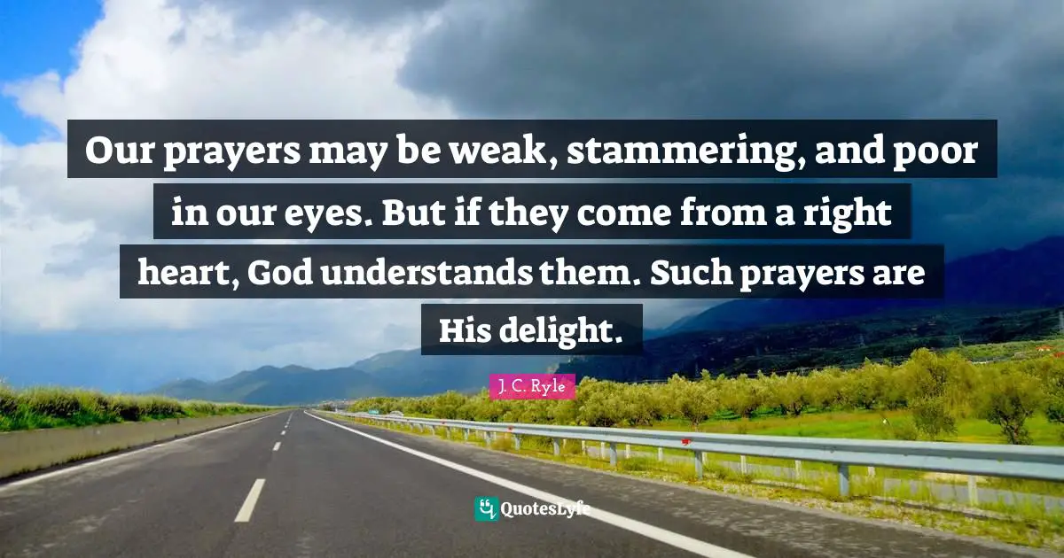 J. C. Ryle Quotes: Our prayers may be weak, stammering, and poor in our eyes. But if they come from a right heart, God understands them. Such prayers are His delight.