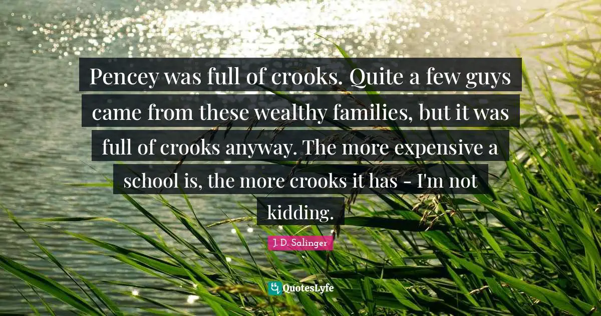 Pencey was full of crooks. Quite a few guys came from these wealthy families, but it was full of crooks anyway. The more expensive a school is, the more crooks it has - I'm not kidding.