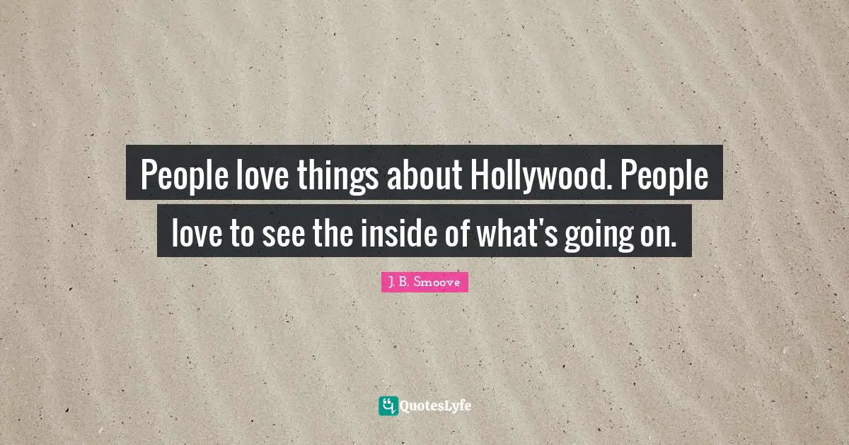 People love things about Hollywood. People love to see the inside of what's going on.