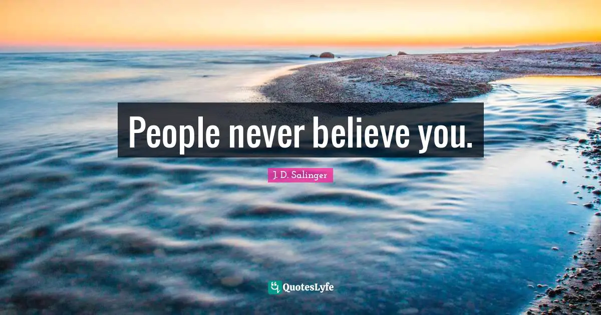 People never believe you.