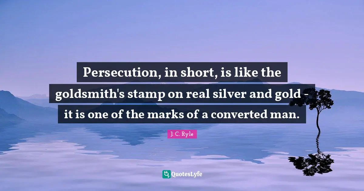 Persecution, in short, is like the goldsmith's stamp on real silver and gold - it is one of the marks of a converted man.