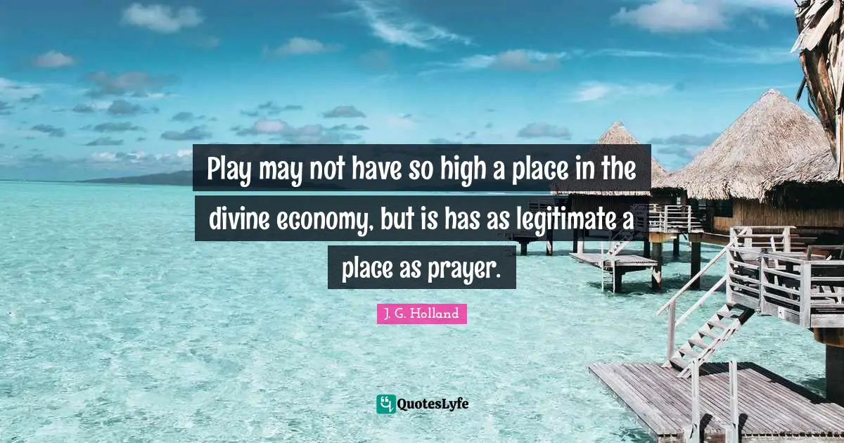 Play may not have so high a place in the divine economy, but is has as legitimate a place as prayer.