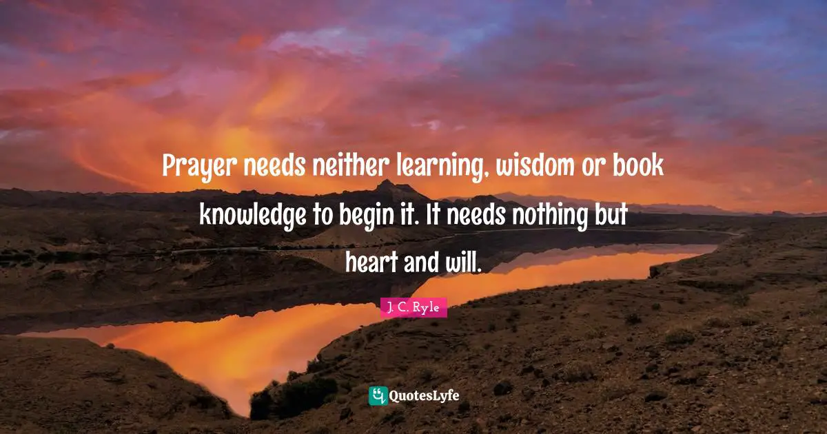 Prayer needs neither learning, wisdom or book knowledge to begin it. It needs nothing but heart and will.