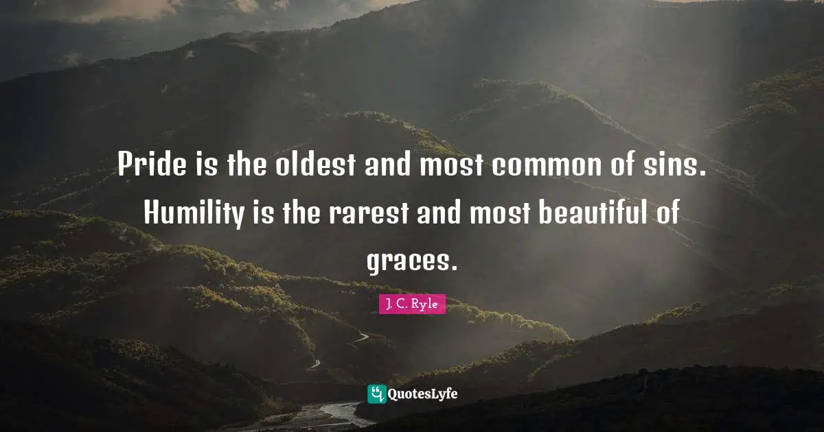 Pride is the oldest and most common of sins. Humility is the rarest and most beautiful of graces.
