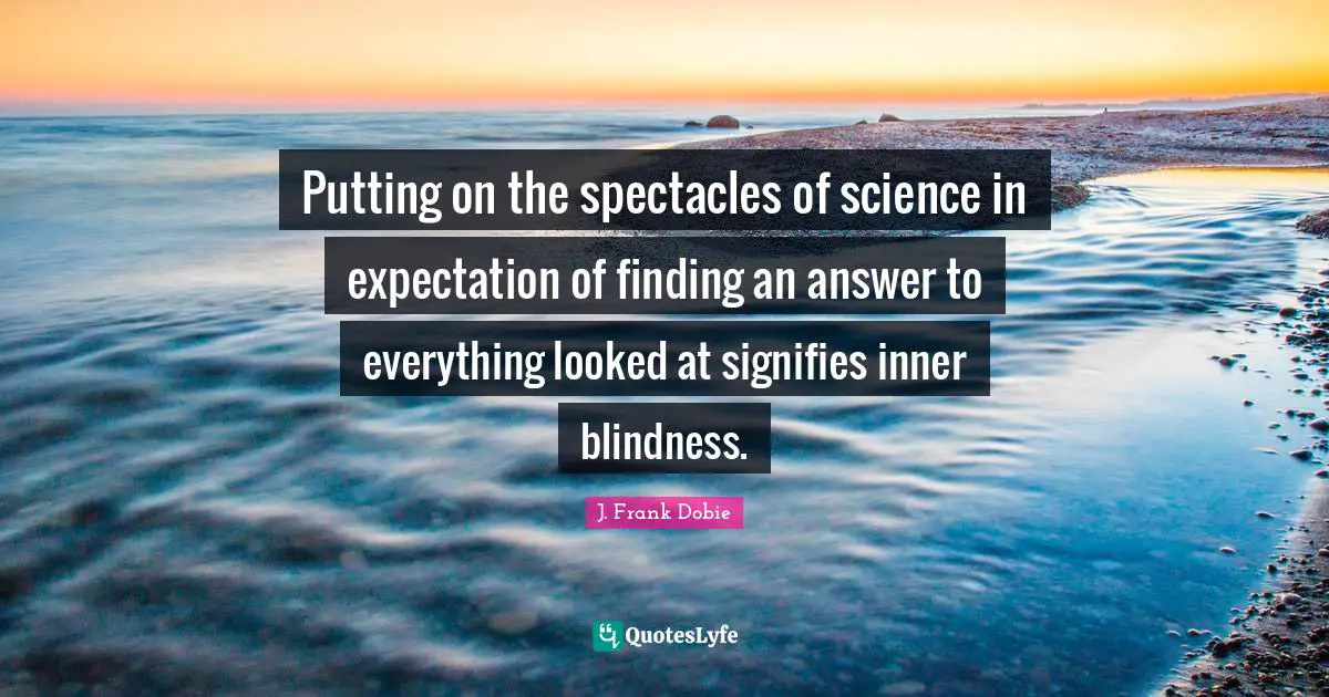 Putting on the spectacles of science in expectation of finding an answer to everything looked at signifies inner blindness.