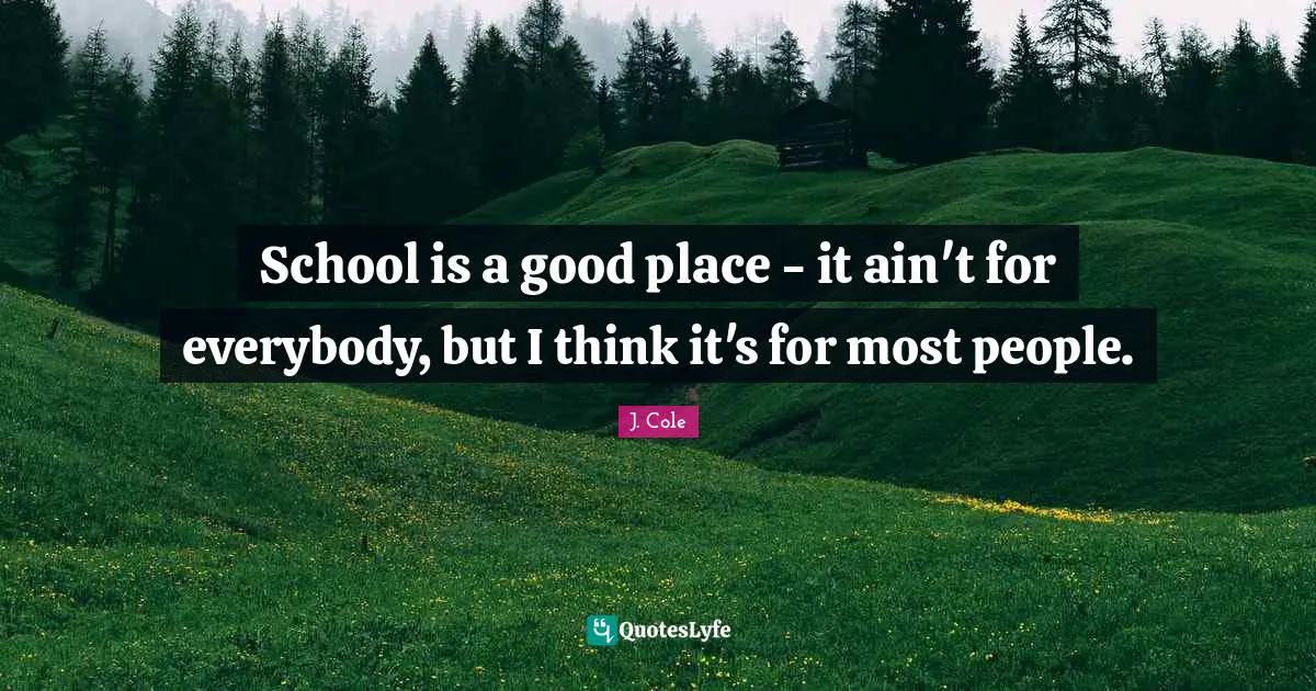 School is a good place - it ain't for everybody, but I think it's for most people.