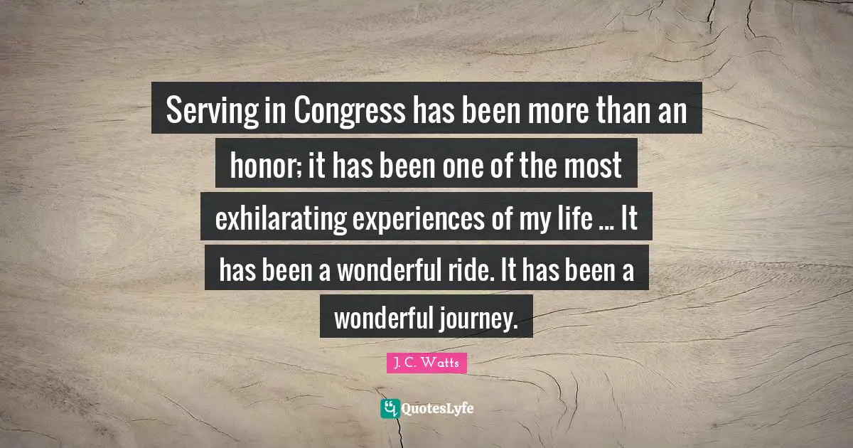 Exhilarating Quotes: "Serving in Congress has been more than an honor; it has been one of the most exhilarating experiences of my life ... It has been a wonderful ride. It has been a wonderful journey."