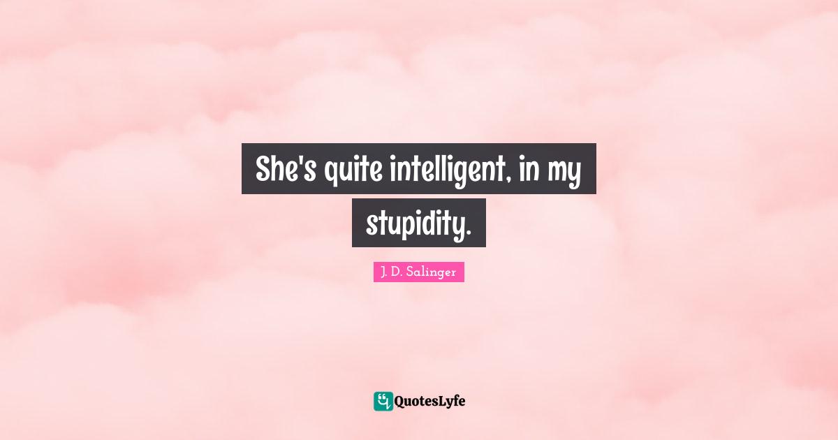 She's quite intelligent, in my stupidity.