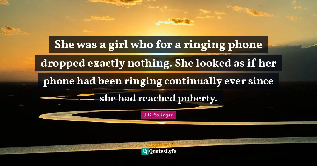 She was a girl who for a ringing phone dropped exactly nothing. She looked as if her phone had been ringing continually ever since she had reached puberty.