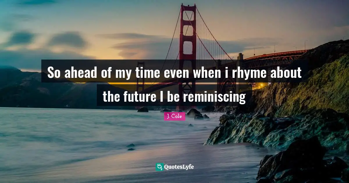 So ahead of my time even when i rhyme about the future I be reminiscing