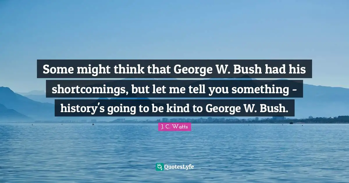 Shortcomings Quotes: "Some might think that George W. Bush had his shortcomings, but let me tell you something - history's going to be kind to George W. Bush."