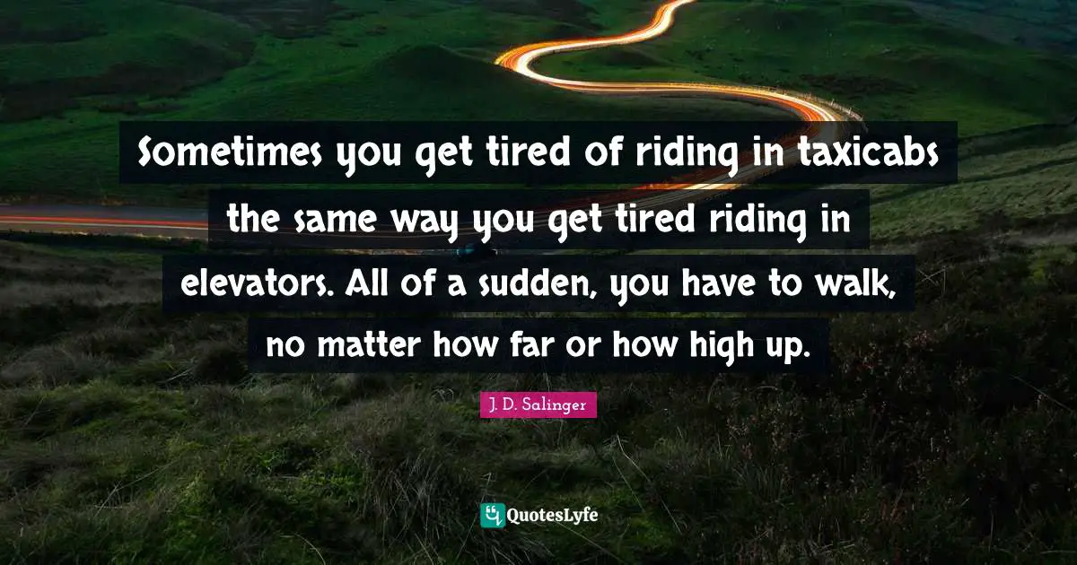 Sometimes you get tired of riding in taxicabs the same way you get tired riding in elevators. All of a sudden, you have to walk, no matter how far or how high up.