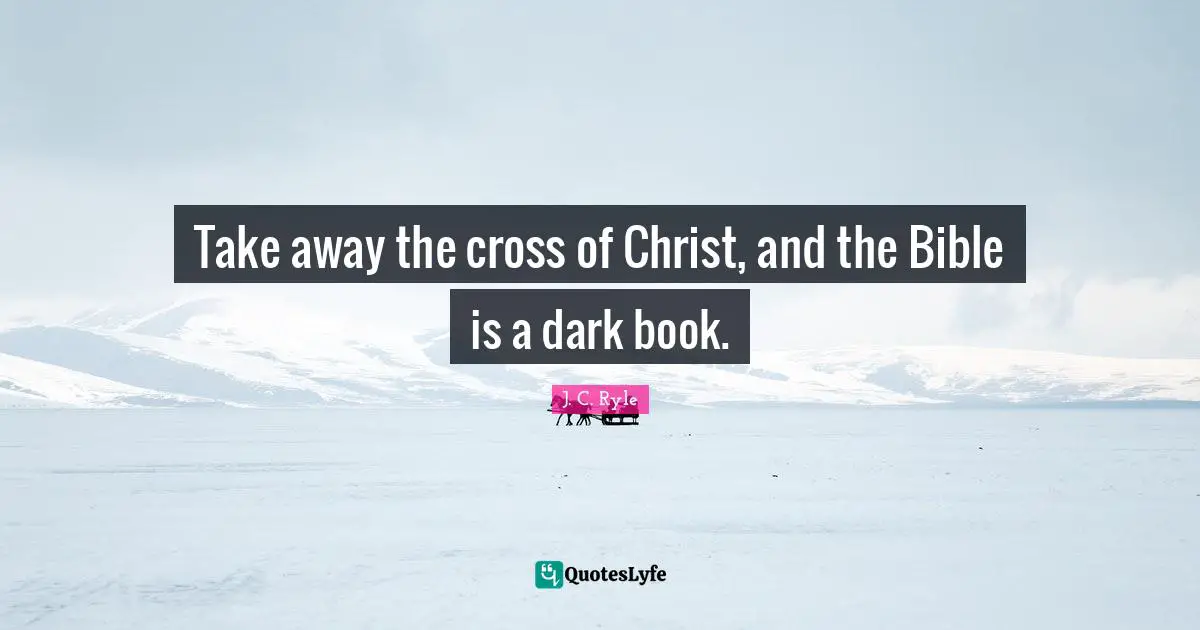 Take away the cross of Christ, and the Bible is a dark book.