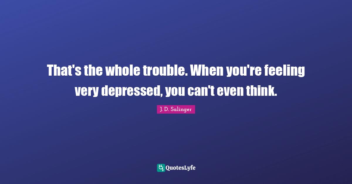 That's the whole trouble. When you're feeling very depressed, you can't even think.