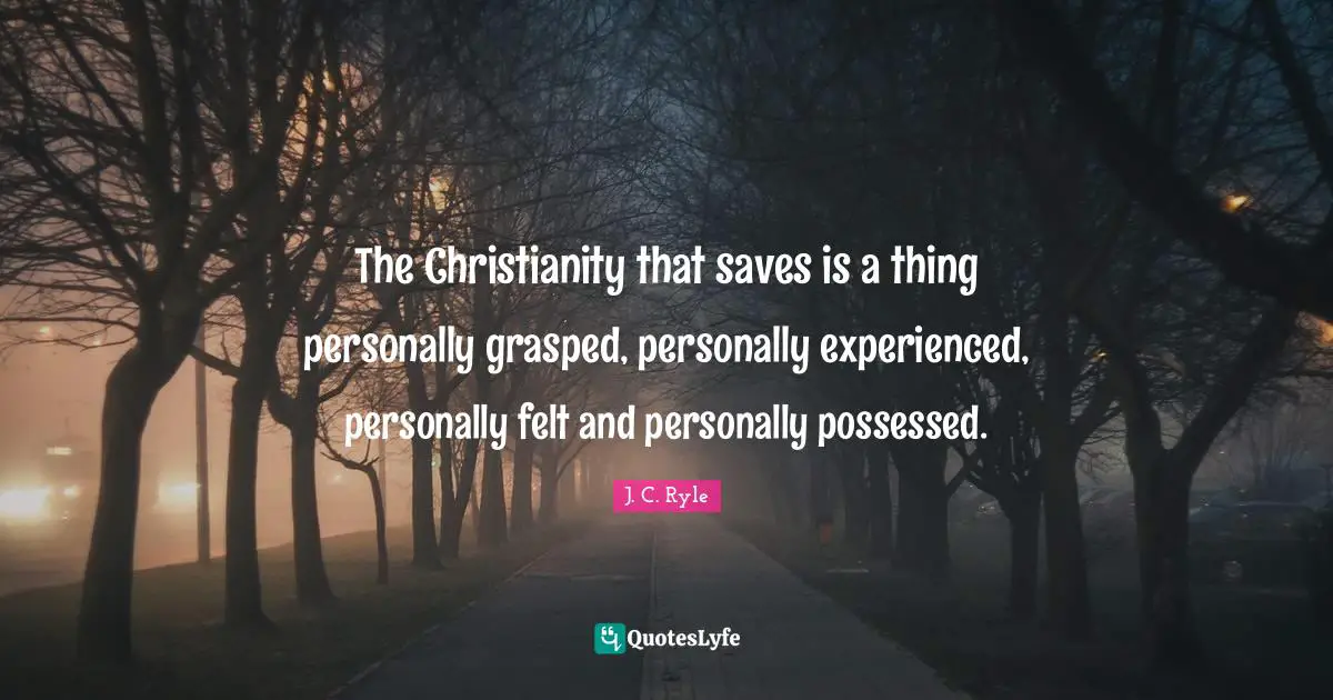 The Christianity that saves is a thing personally grasped, personally experienced, personally felt and personally possessed.