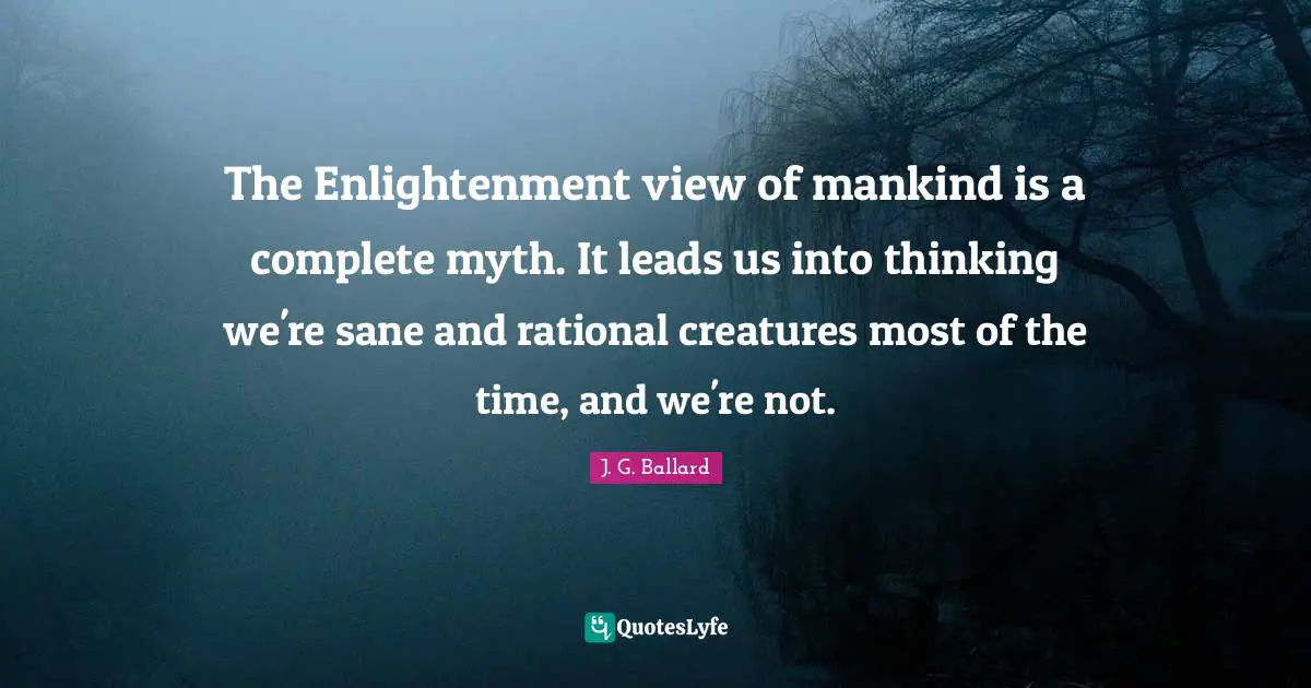The Enlightenment view of mankind is a complete myth. It leads us into thinking we're sane and rational creatures most of the time, and we're not.