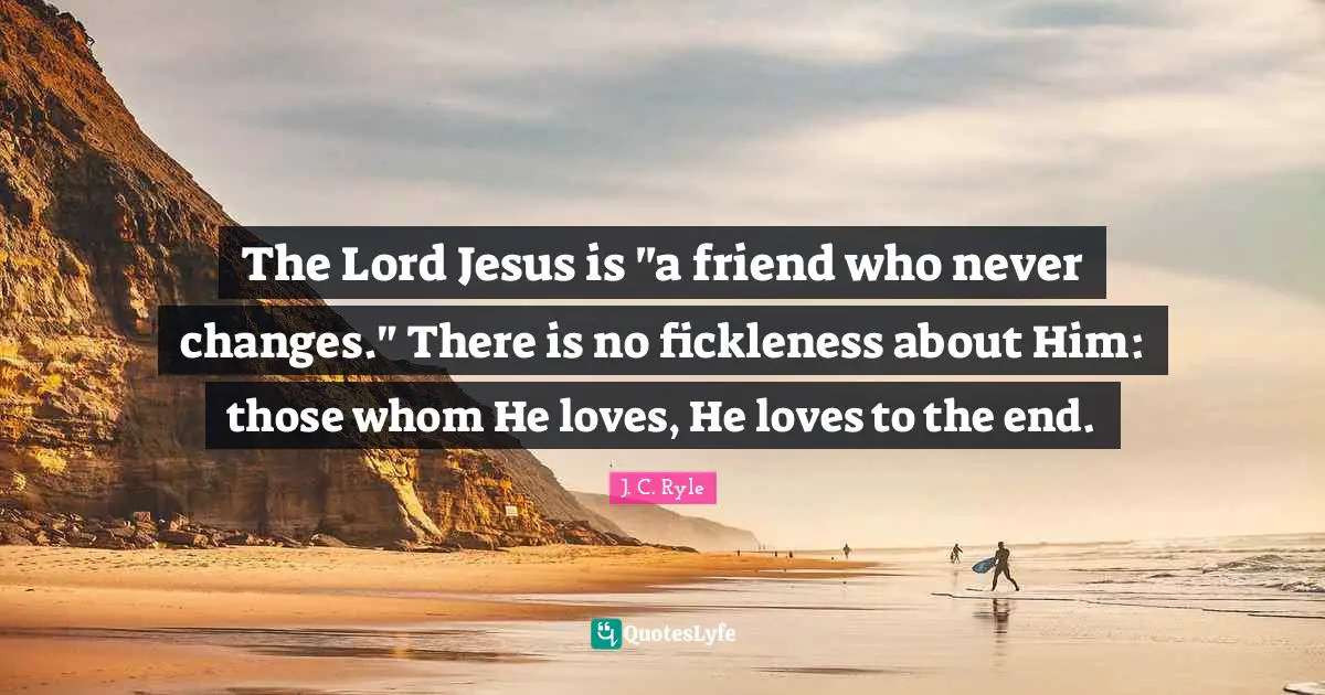 The Lord Jesus is "a friend who never changes." There is no fickleness about Him: those whom He loves, He loves to the end.