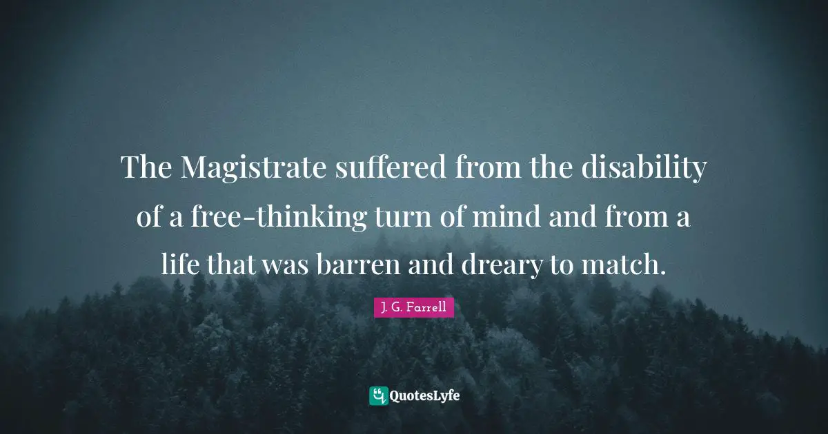 The Magistrate suffered from the disability of a free-thinking turn of mind and from a life that was barren and dreary to match.