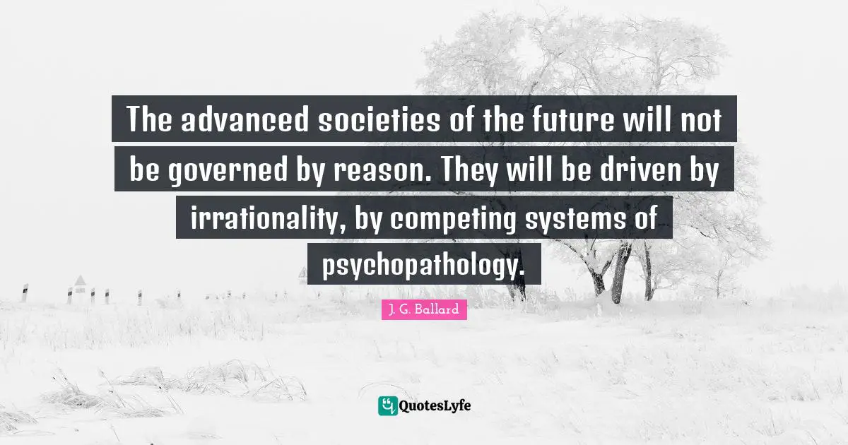 The advanced societies of the future will not be governed by reason. They will be driven by irrationality, by competing systems of psychopathology.