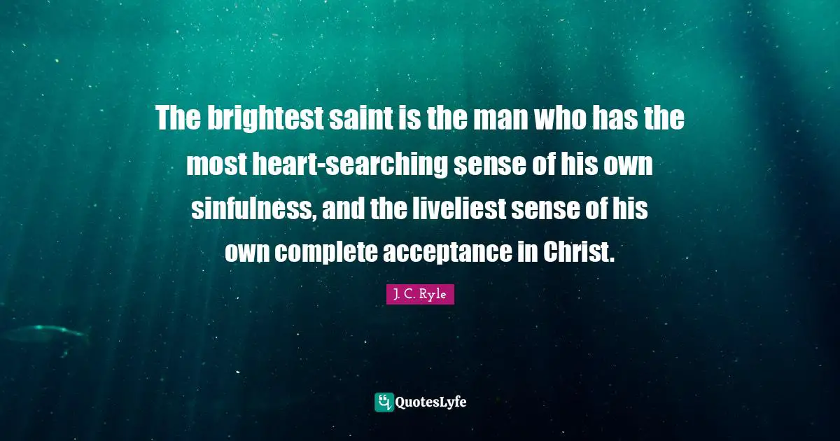 The brightest saint is the man who has the most heart-searching sense of his own sinfulness, and the liveliest sense of his own complete acceptance in Christ.