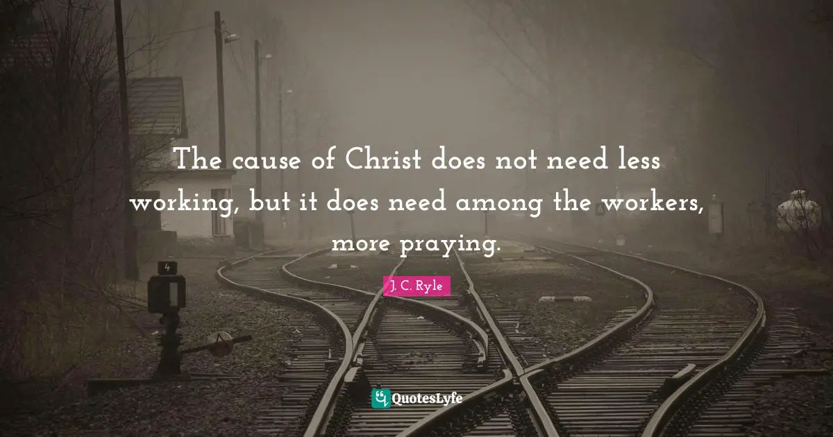 The cause of Christ does not need less working, but it does need among the workers, more praying.
