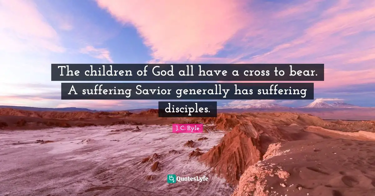 The children of God all have a cross to bear. A suffering Savior generally has suffering disciples.